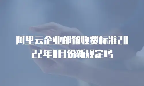 阿里云企业邮箱收费标准2022年8月份新规定吗