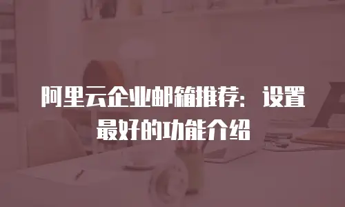 阿里云企业邮箱推荐：设置最好的功能介绍