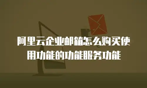 阿里云企业邮箱怎么购买使用功能的功能服务功能
