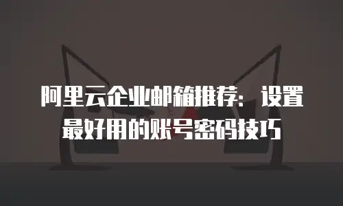 阿里云企业邮箱推荐：设置最好用的账号密码技巧