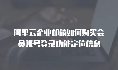 阿里云企业邮箱如何购买会员账号登录功能定位信息