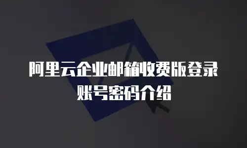 阿里云企业邮箱收费版登录账号密码介绍