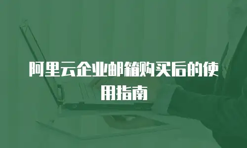 阿里云企业邮箱购买后的使用指南