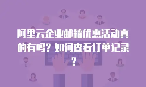 阿里云企业邮箱优惠活动真的有吗？如何查看订单记录？