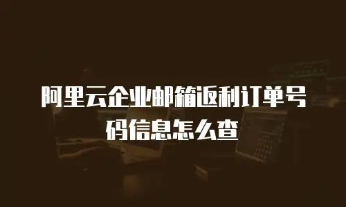 阿里云企业邮箱返利订单号码信息怎么查