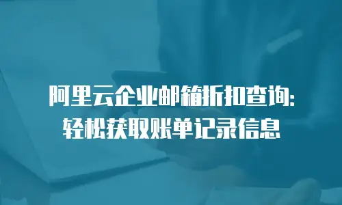 阿里云企业邮箱折扣查询：轻松获取账单记录信息