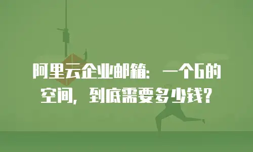 阿里云企业邮箱:一个G的空间,到底需要多少钱?