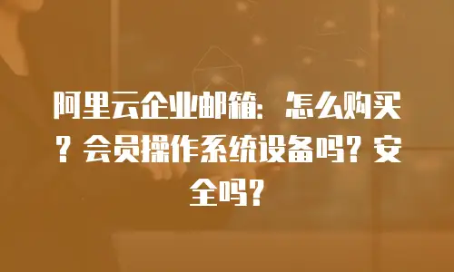 阿里云企业邮箱：怎么购买？会员操作系统设备吗？安全吗？