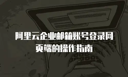 阿里云企业邮箱账号登录网页端的操作指南