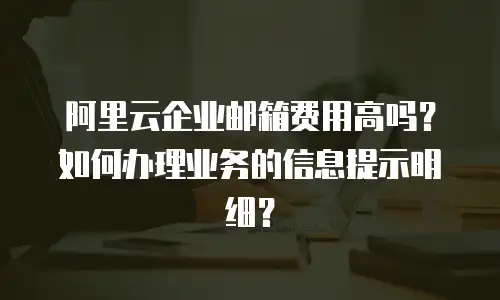 阿里云企业邮箱费用高吗?如何办理业务的信息提示明细?