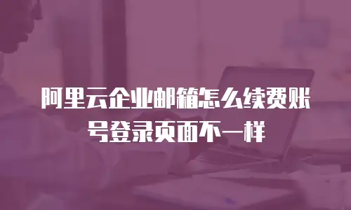 阿里云企业邮箱怎么续费账号登录页面不一样