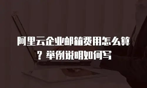 阿里云企业邮箱费用怎么算？举例说明如何写