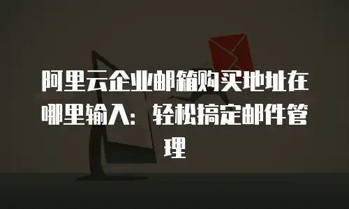 阿里云企业邮箱购买地址在哪里输入：轻松搞定邮件管理