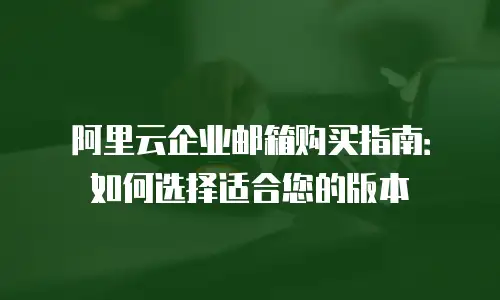 阿里云企业邮箱购买指南:如何选择适合您的版本