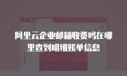 阿里云企业邮箱收费吗在哪里查到明细账单信息