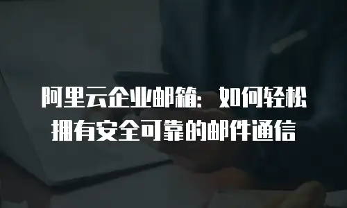 阿里云企业邮箱：如何轻松拥有安全可靠的邮件通信