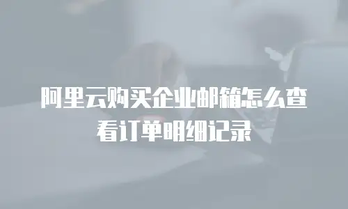 阿里云购买企业邮箱怎么查看订单明细记录