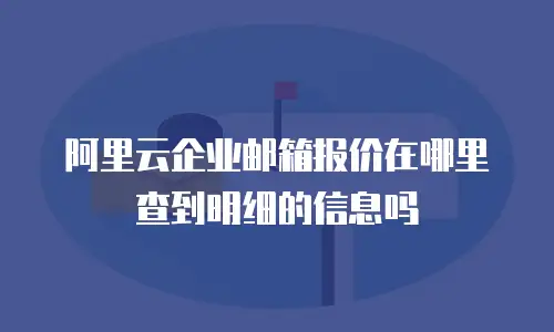 阿里云企业邮箱报价在哪里查到明细的信息吗