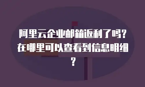 阿里云企业邮箱返利了吗？在哪里可以查看到信息明细？