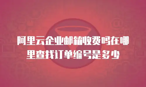 阿里云企业邮箱收费吗在哪里查找订单编号是多少