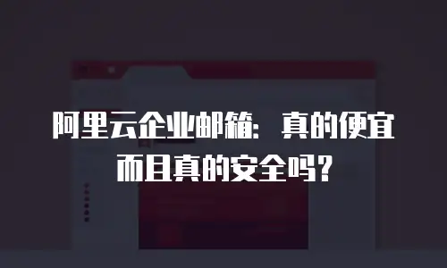 阿里云企业邮箱:真的便宜而且真的安全吗?