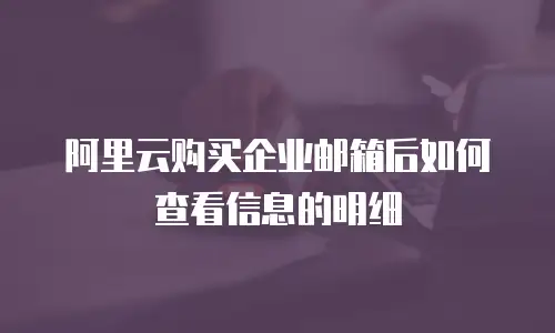 阿里云购买企业邮箱后如何查看信息的明细