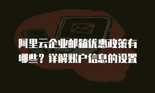阿里云企业邮箱优惠政策有哪些？详解账户信息的设置