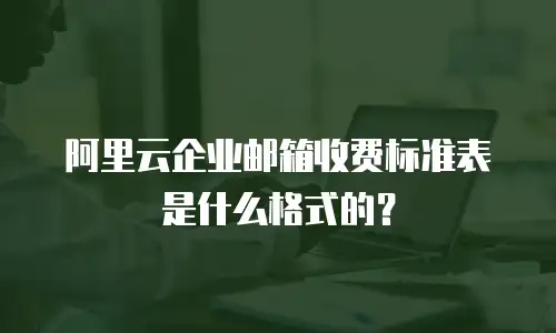 阿里云企业邮箱收费标准表是什么格式的？