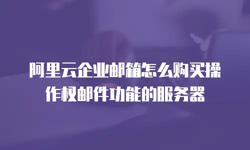 阿里云企业邮箱怎么购买操作权邮件功能的服务器