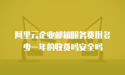阿里云企业邮箱服务费用多少一年的收费吗安全吗