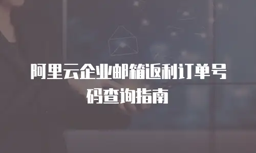 阿里云企业邮箱返利订单号码查询指南