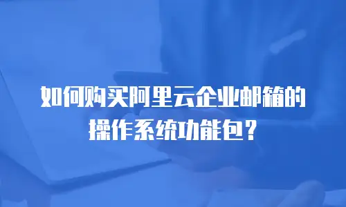 如何购买阿里云企业邮箱的操作系统功能包？
