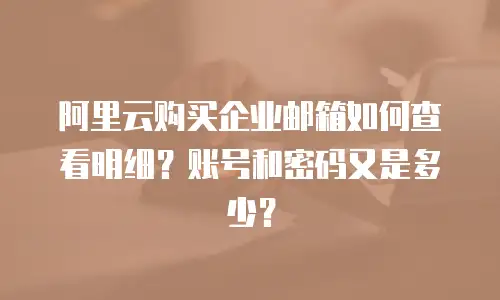 阿里云购买企业邮箱如何查看明细？账号和密码又是多少？