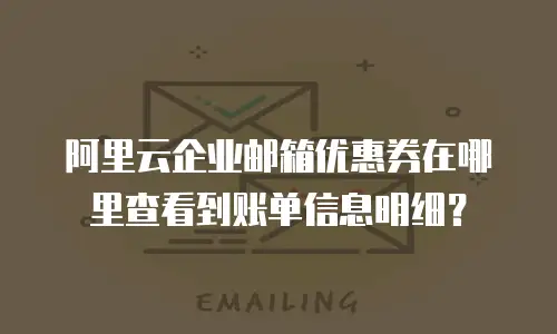 阿里云企业邮箱优惠券在哪里查看到账单信息明细？