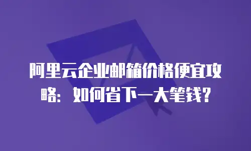 阿里云企业邮箱价格便宜攻略：如何省下一大笔钱？