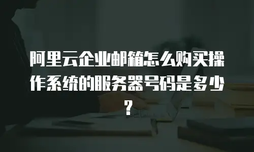 阿里云企业邮箱怎么购买操作系统的服务器号码是多少?