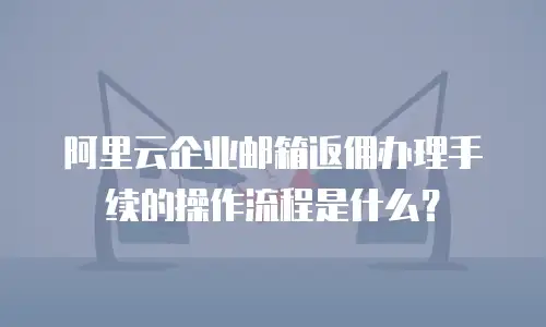 阿里云企业邮箱返佣办理手续的操作流程是什么？