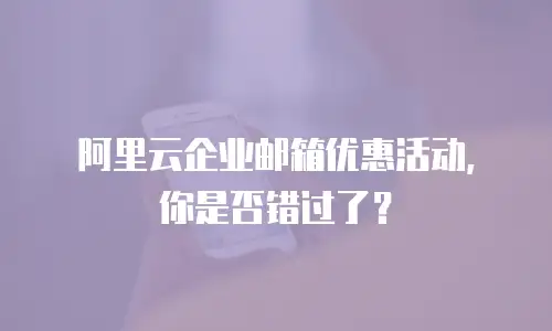 阿里云企业邮箱优惠活动,你是否错过了?