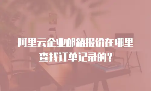 阿里云企业邮箱报价在哪里查找订单记录的?