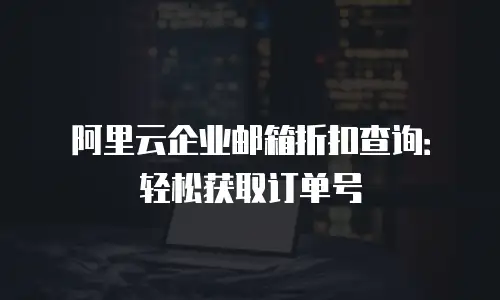 阿里云企业邮箱折扣查询:轻松获取订单号