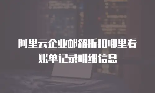 阿里云企业邮箱折扣哪里看账单记录明细信息
