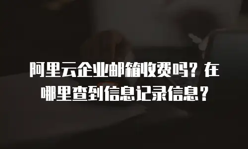 阿里云企业邮箱收费吗？在哪里查到信息记录信息？