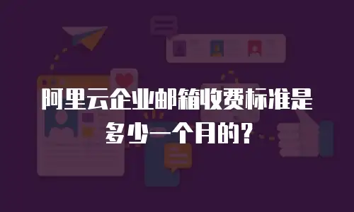 阿里云企业邮箱收费标准是多少一个月的？