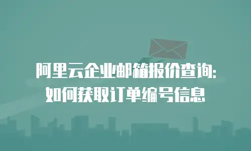 阿里云企业邮箱报价查询:如何获取订单编号信息