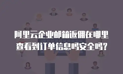 阿里云企业邮箱返佣在哪里查看到订单信息吗安全吗?