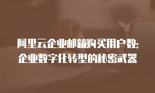 阿里云企业邮箱购买用户数: 企业数字化转型的秘密武器