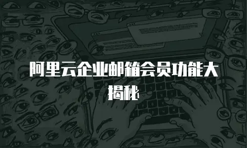 阿里云企业邮箱会员功能大揭秘