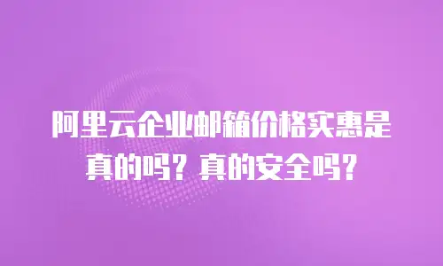 阿里云企业邮箱价格实惠是真的吗？真的安全吗？