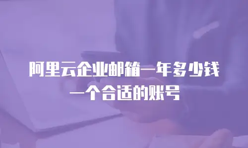 阿里云企业邮箱一年多少钱一个合适的账号