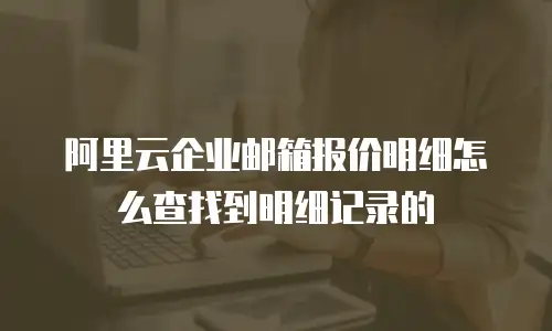 阿里云企业邮箱报价明细怎么查找到明细记录的